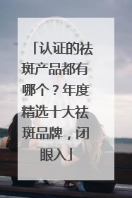 认证的祛斑产品都有哪个？年度精选十大祛斑品牌，闭眼入