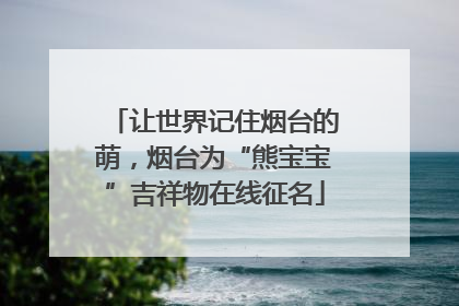 让世界记住烟台的萌，烟台为“熊宝宝”吉祥物在线征名