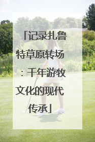 记录扎鲁特草原转场：千年游牧文化的现代传承