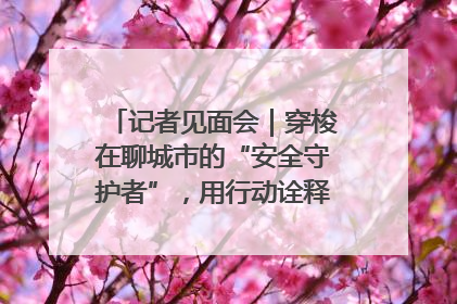 记者见面会｜穿梭在聊城市的“安全守护者”，用行动诠释城市文明“移动坐标”的温暖力量