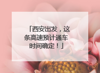 西安出发，这条高速预计通车时间确定！