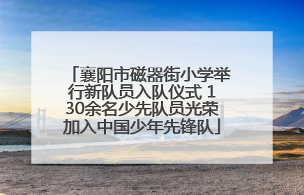 襄阳市磁器街小学举行新队员入队仪式 130余名少先队员光荣加入中国少年先锋队