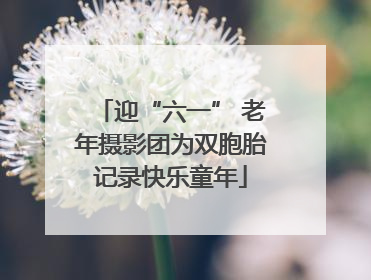 迎“六一” 老年摄影团为双胞胎记录快乐童年