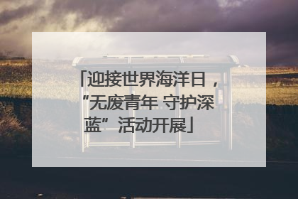 迎接世界海洋日，“无废青年 守护深蓝”活动开展