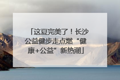 这夏完美了！长沙公益健步走点燃“健康+公益”新热潮