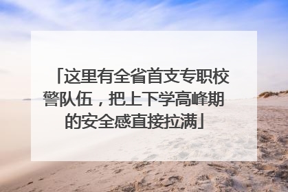 这里有全省首支专职校警队伍，把上下学高峰期的安全感直接拉满