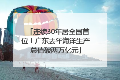 连续30年居全国首位！广东去年海洋生产总值破两万亿元