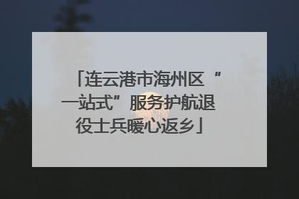 连云港市海州区“一站式”服务护航退役士兵暖心返乡