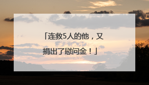 连救5人的他，又捐出了慰问金！
