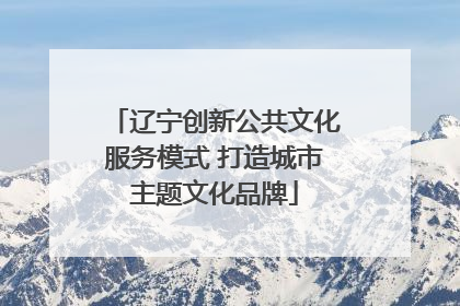辽宁创新公共文化服务模式 打造城市主题文化品牌