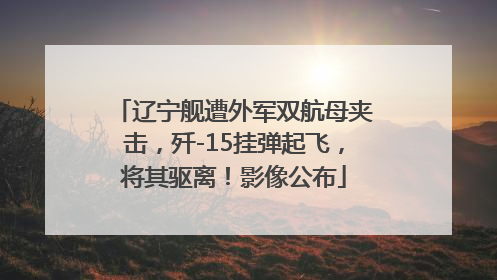 辽宁舰遭外军双航母夹击，歼-15挂弹起飞，将其驱离！影像公布