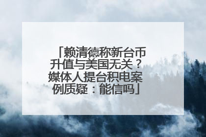 赖清德称新台币升值与美国无关？媒体人提台积电案例质疑：能信吗