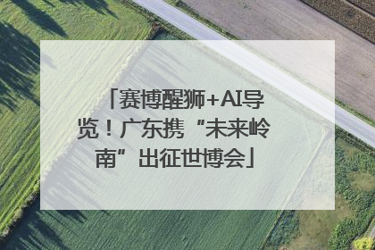 赛博醒狮+AI导览！广东携“未来岭南”出征世博会