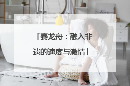 赛龙舟：融入非遗的速度与激情