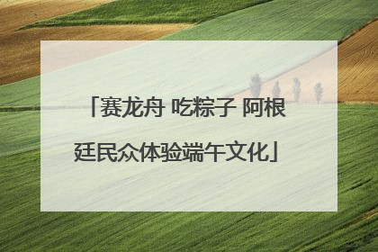 赛龙舟 吃粽子 阿根廷民众体验端午文化