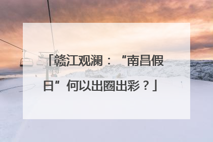 赣江观澜：“南昌假日”何以出圈出彩？