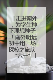 走进南外，为学生种下理想种子！南外明远初中用一场探校之旅庆“六一”