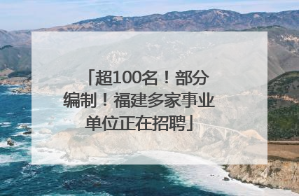 超100名！部分编制！福建多家事业单位正在招聘