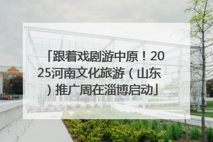 跟着戏剧游中原！2025河南文化旅游（山东）推广周在淄博启动