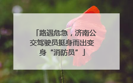 路遇危急，济南公交驾驶员挺身而出变身“消防员”
