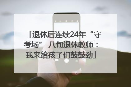 退休后连续24年“守考场” 八旬退休教师：我来给孩子们鼓鼓劲
