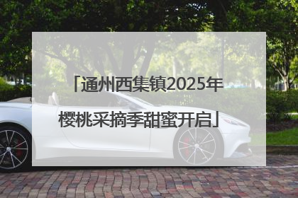 通州西集镇2025年樱桃采摘季甜蜜开启