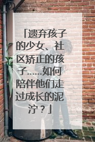遗弃孩子的少女、社区矫正的孩子……如何陪伴他们走过成长的泥泞？
