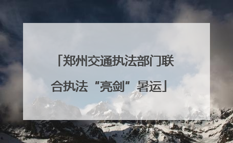 郑州交通执法部门联合执法“亮剑”暑运