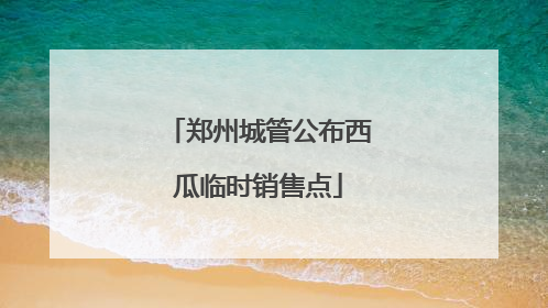 郑州城管公布西瓜临时销售点