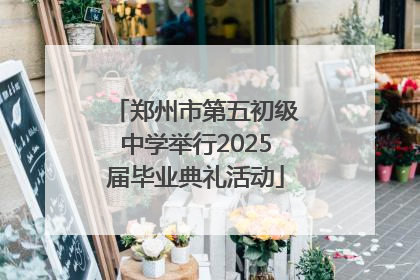 郑州市第五初级中学举行2025届毕业典礼活动