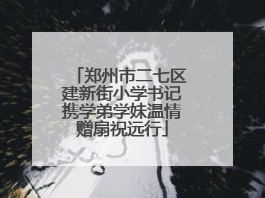 郑州市二七区建新街小学书记携学弟学妹温情赠扇祝远行