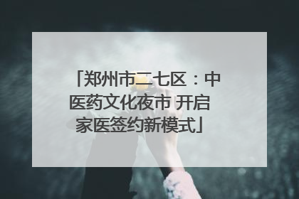 郑州市二七区：中医药文化夜市 开启家医签约新模式