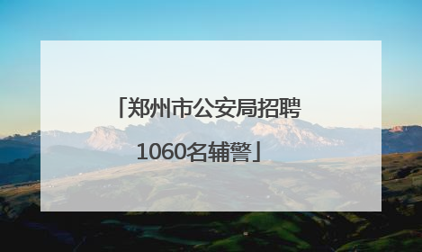 郑州市公安局招聘1060名辅警