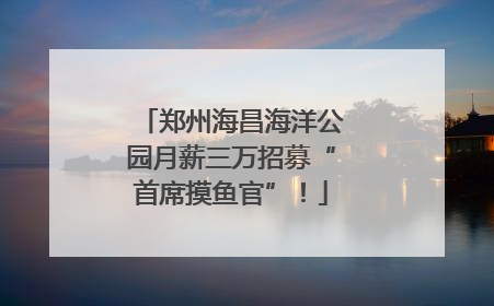 郑州海昌海洋公园月薪三万招募“首席摸鱼官”！