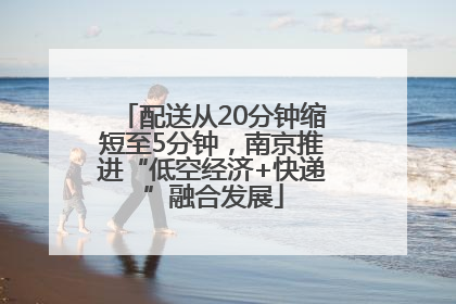 配送从20分钟缩短至5分钟，南京推进“低空经济+快递”融合发展