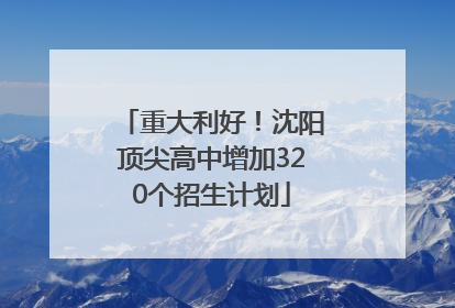 重大利好！沈阳顶尖高中增加320个招生计划