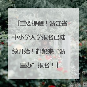 重要提醒！浙江省中小学入学报名已陆续开始！赶紧来“浙里办”报名！