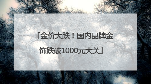 金价大跌！国内品牌金饰跌破1000元大关