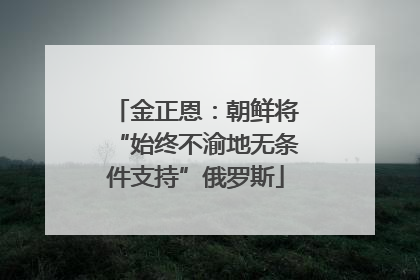 金正恩：朝鲜将“始终不渝地无条件支持”俄罗斯