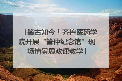 鉴古知今！齐鲁医药学院开展“管仲纪念馆”现场情景思政课教学