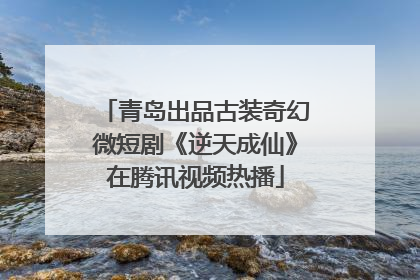 青岛出品古装奇幻微短剧《逆天成仙》在腾讯视频热播