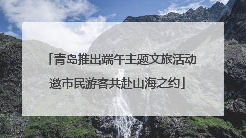 青岛推出端午主题文旅活动 邀市民游客共赴山海之约