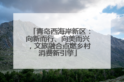 青岛西海岸新区：向新而行、向美而兴，文旅融合点燃乡村消费新引擎