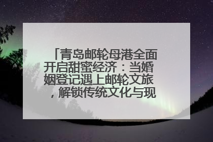 青岛邮轮母港全面开启甜蜜经济：当婚姻登记遇上邮轮文旅，解锁传统文化与现代浪漫的双重密码