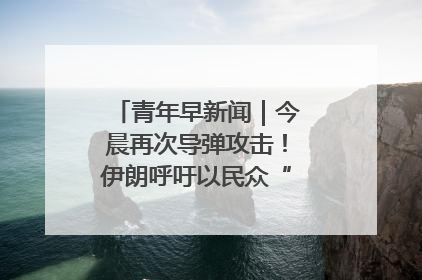 青年早新闻｜今晨再次导弹攻击！伊朗呼吁以民众“勿作人肉盾牌”