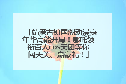 靖港古镇国潮动漫嘉年华高能开局！哪吒领衔百人cos天团等你闯天关、赢豪礼！