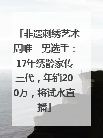 非遗刺绣艺术周唯一男选手：17年绣龄家传三代，年销200万，将试水直播