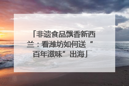 非遗食品飘香新西兰：看潍坊如何送“百年滋味”出海