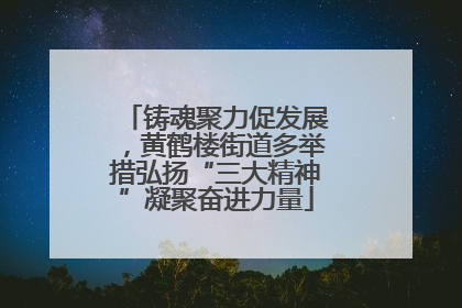 铸魂聚力促发展，黄鹤楼街道多举措弘扬“三大精神”凝聚奋进力量