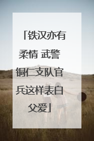 铁汉亦有柔情 武警铜仁支队官兵这样表白父爱